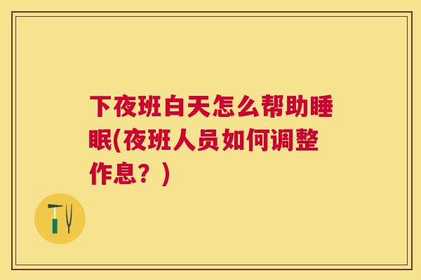 下夜班白天怎么帮助睡眠(夜班人员如何调整作息？)