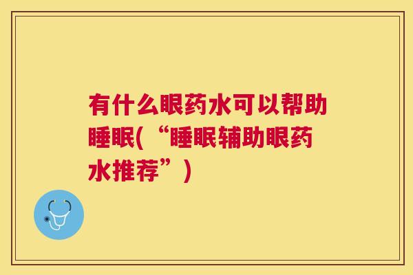 有什么眼药水可以帮助睡眠(“睡眠辅助眼药水推荐”)