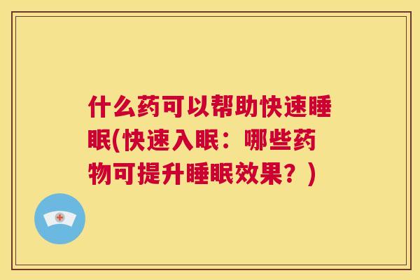什么药可以帮助快速睡眠(快速入眠：哪些药物可提升睡眠效果？)