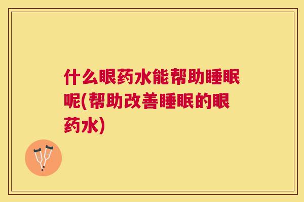 什么眼药水能帮助睡眠呢(帮助改善睡眠的眼药水)