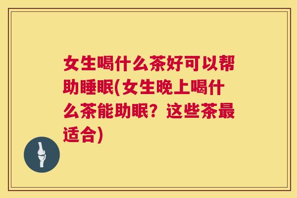 女生喝什么茶好可以帮助睡眠(女生晚上喝什么茶能助眠？这些茶最适合)