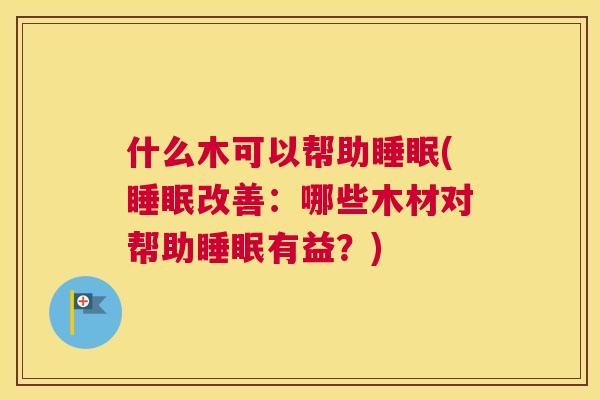 什么木可以帮助睡眠(睡眠改善：哪些木材对帮助睡眠有益？)