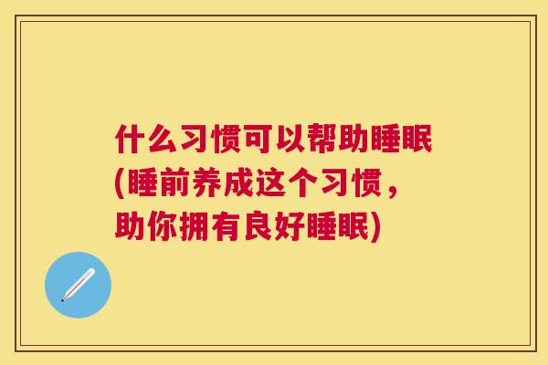 什么习惯可以帮助睡眠(睡前养成这个习惯，助你拥有良好睡眠)