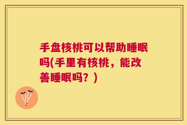 手盘核桃可以帮助睡眠吗(手里有核桃，能改善睡眠吗？)