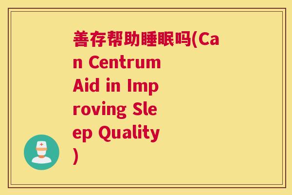 善存帮助睡眠吗(Can Centrum Aid in Improving Sleep Quality)