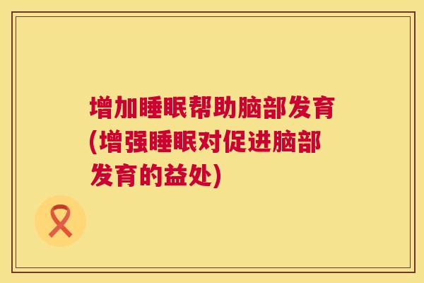 增加睡眠帮助脑部发育(增强睡眠对促进脑部发育的益处)