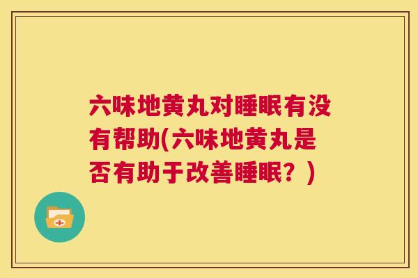 六味地黄丸对睡眠有没有帮助(六味地黄丸是否有助于改善睡眠？)