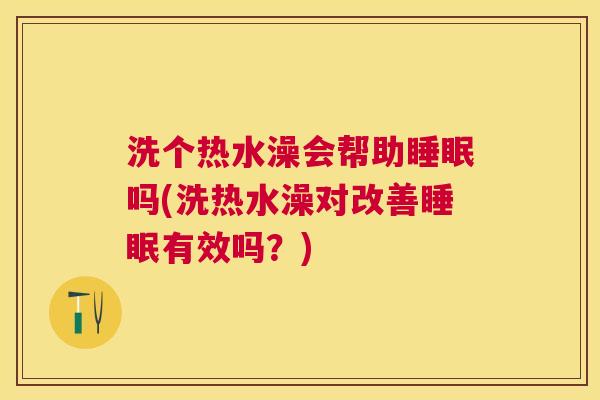 洗个热水澡会帮助睡眠吗(洗热水澡对改善睡眠有效吗？)