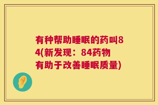 有种帮助睡眠的药叫84(新发现：84药物有助于改善睡眠质量)