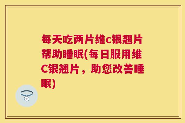 每天吃两片维c银翘片帮助睡眠(每日服用维C银翘片，助您改善睡眠)
