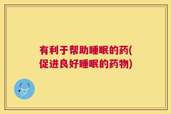 有利于帮助睡眠的药(促进良好睡眠的药物)