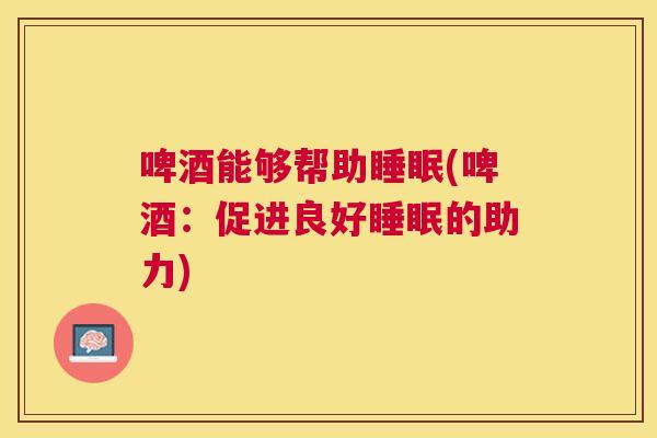 啤酒能够帮助睡眠(啤酒：促进良好睡眠的助力)