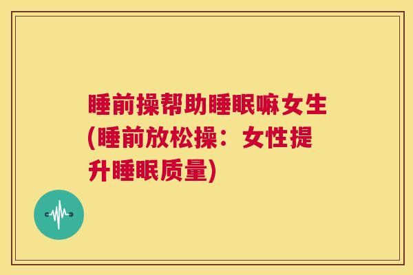 睡前操帮助睡眠嘛女生(睡前放松操：女性提升睡眠质量)