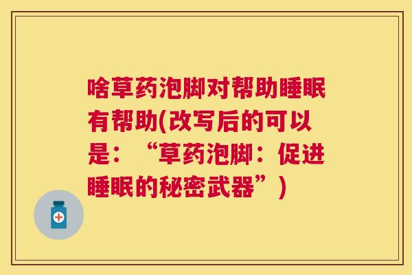 啥草药泡脚对帮助睡眠有帮助(改写后的可以是：“草药泡脚：促进睡眠的秘密武器”)