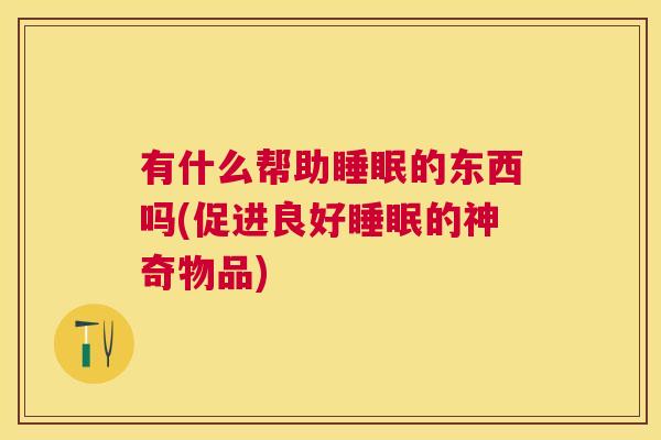 有什么帮助睡眠的东西吗(促进良好睡眠的神奇物品)