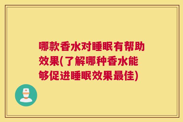 哪款香水对睡眠有帮助效果(了解哪种香水能够促进睡眠效果最佳)