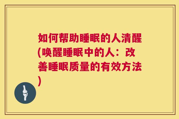 如何帮助睡眠的人清醒(唤醒睡眠中的人：改善睡眠质量的有效方法)