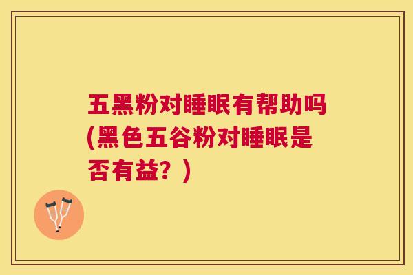 五黑粉对睡眠有帮助吗(黑色五谷粉对睡眠是否有益？)