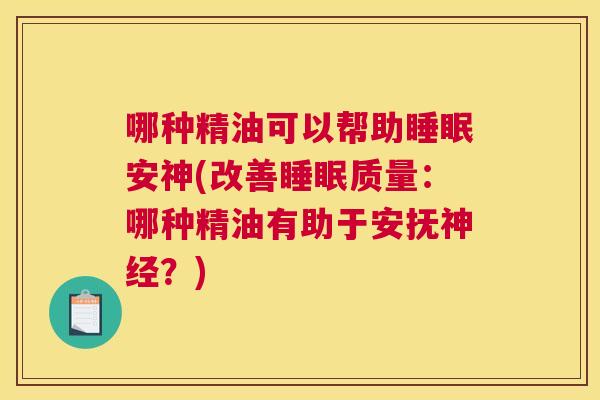 哪种精油可以帮助睡眠安神(改善睡眠质量：哪种精油有助于安抚神经？)