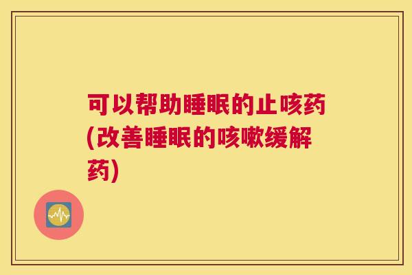 可以帮助睡眠的止咳药(改善睡眠的咳嗽缓解药)