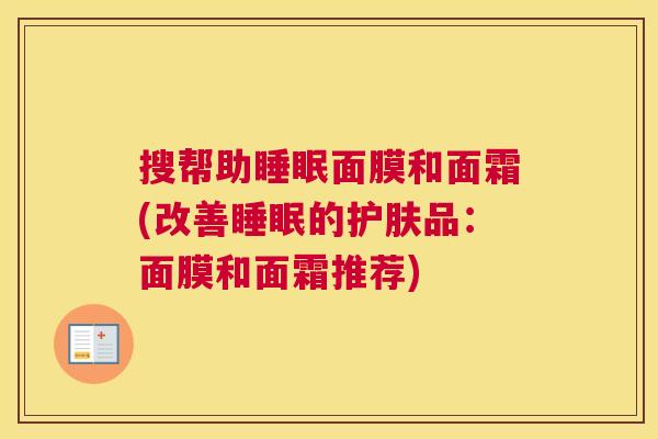 搜帮助睡眠面膜和面霜(改善睡眠的护肤品：面膜和面霜推荐)