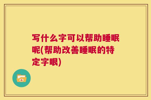 写什么字可以帮助睡眠呢(帮助改善睡眠的特定字眼)