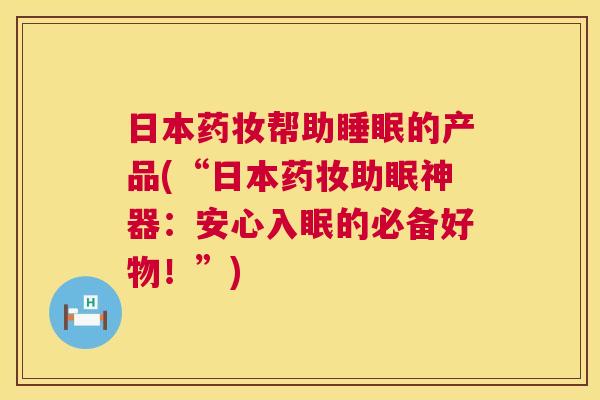 日本药妆帮助睡眠的产品(“日本药妆助眠神器：安心入眠的必备好物！”)