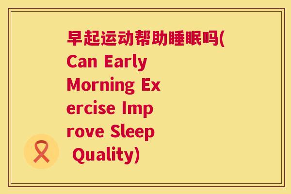 早起运动帮助睡眠吗(Can Early Morning Exercise Improve Sleep Quality)