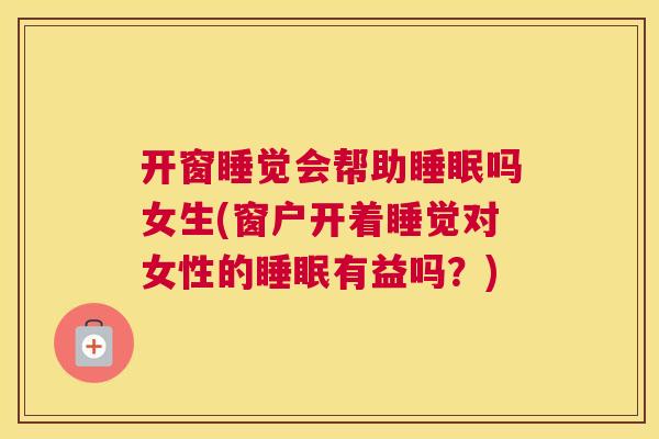 开窗睡觉会帮助睡眠吗女生(窗户开着睡觉对女性的睡眠有益吗？)