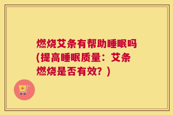 燃烧艾条有帮助睡眠吗(提高睡眠质量：艾条燃烧是否有效？)