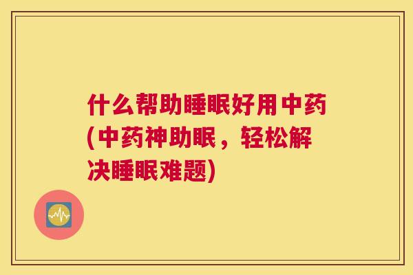 什么帮助睡眠好用中药(中药神助眠，轻松解决睡眠难题)