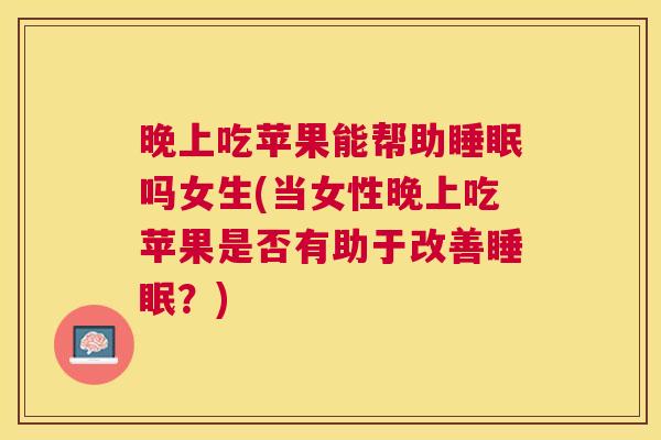 晚上吃苹果能帮助睡眠吗女生(当女性晚上吃苹果是否有助于改善睡眠？)