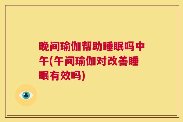 晚间瑜伽帮助睡眠吗中午(午间瑜伽对改善睡眠有效吗)