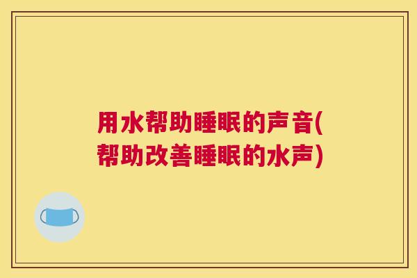 用水帮助睡眠的声音(帮助改善睡眠的水声)