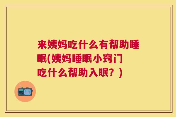 来姨妈吃什么有帮助睡眠(姨妈睡眠小窍门 吃什么帮助入眠？)