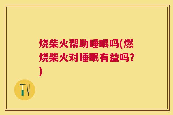 烧柴火帮助睡眠吗(燃烧柴火对睡眠有益吗？)