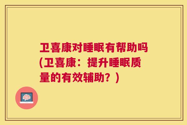 卫喜康对睡眠有帮助吗(卫喜康：提升睡眠质量的有效辅助？)