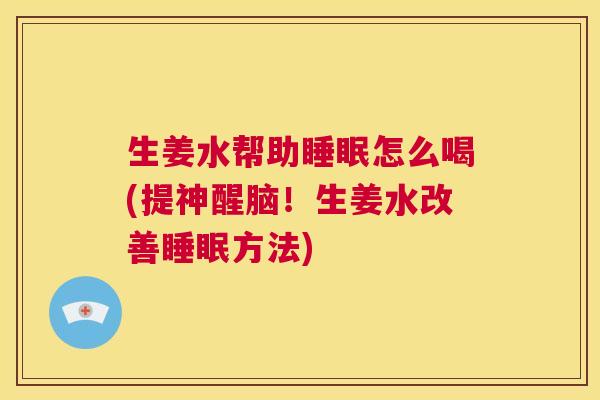 生姜水帮助睡眠怎么喝(提神醒脑！生姜水改善睡眠方法)