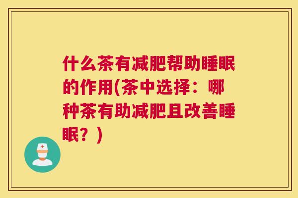 什么茶有减肥帮助睡眠的作用(茶中选择：哪种茶有助减肥且改善睡眠？)