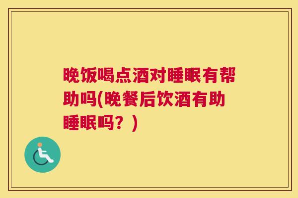 晚饭喝点酒对睡眠有帮助吗(晚餐后饮酒有助睡眠吗？)