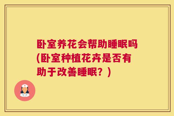 卧室养花会帮助睡眠吗(卧室种植花卉是否有助于改善睡眠？)