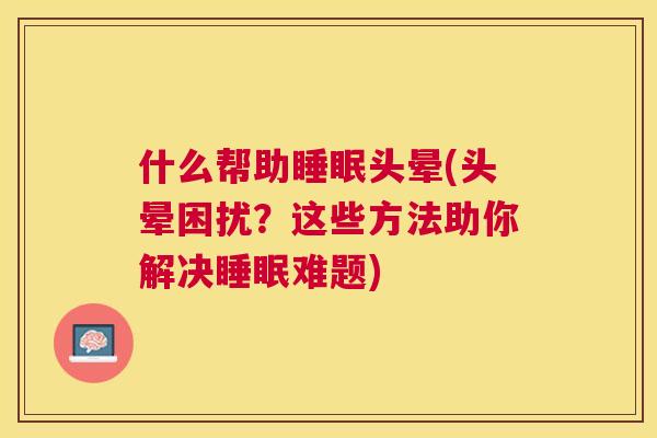 什么帮助睡眠头晕(头晕困扰？这些方法助你解决睡眠难题)