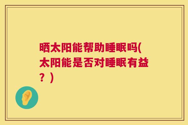 晒太阳能帮助睡眠吗(太阳能是否对睡眠有益？)
