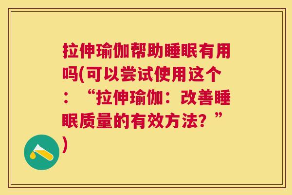 拉伸瑜伽帮助睡眠有用吗(可以尝试使用这个：“拉伸瑜伽：改善睡眠质量的有效方法？”)