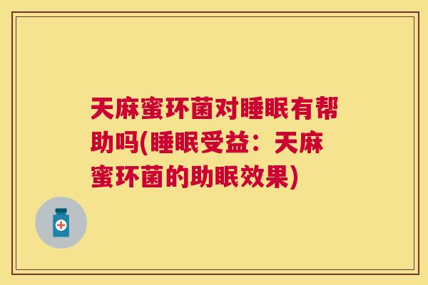 天麻蜜环菌对睡眠有帮助吗(睡眠受益：天麻蜜环菌的助眠效果)