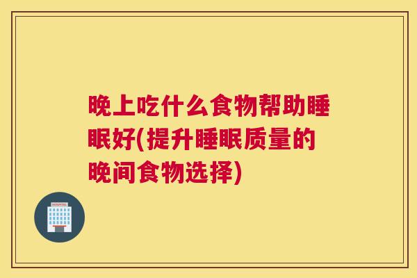 晚上吃什么食物帮助睡眠好(提升睡眠质量的晚间食物选择)