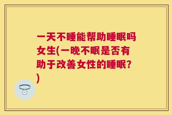 一天不睡能帮助睡眠吗女生(一晚不眠是否有助于改善女性的睡眠？)