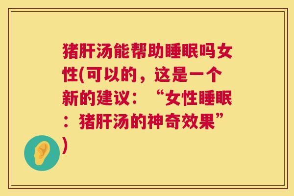 猪肝汤能帮助睡眠吗女性(可以的，这是一个新的建议：“女性睡眠：猪肝汤的神奇效果”)