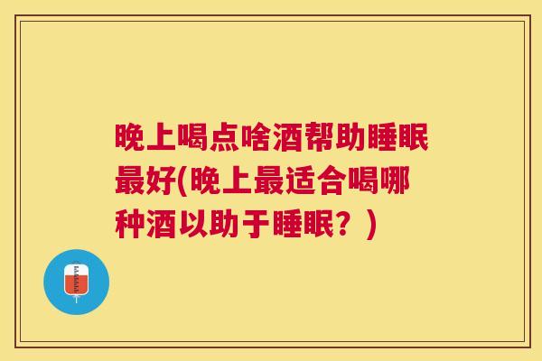 晚上喝点啥酒帮助睡眠最好(晚上最适合喝哪种酒以助于睡眠？)