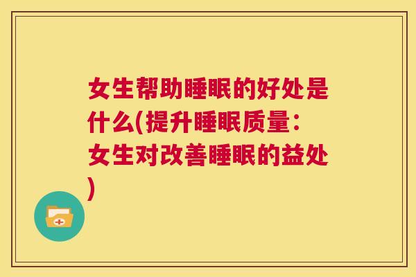 女生帮助睡眠的好处是什么(提升睡眠质量：女生对改善睡眠的益处)